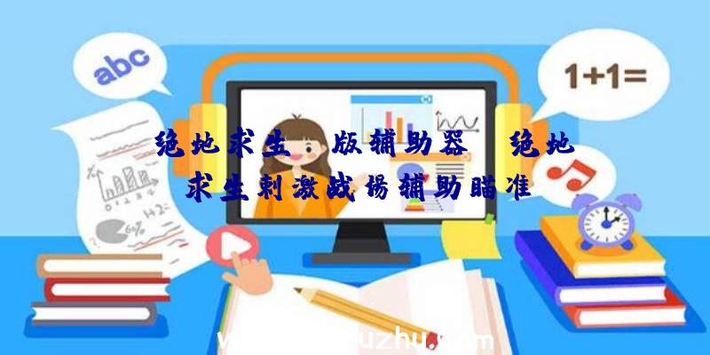 「绝地求生pc版辅助器」|绝地求生剌激战场辅助瞄准